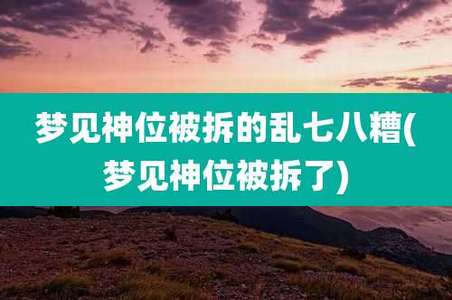 梦见神位被拆的乱七八糟(梦见神位被拆了)
