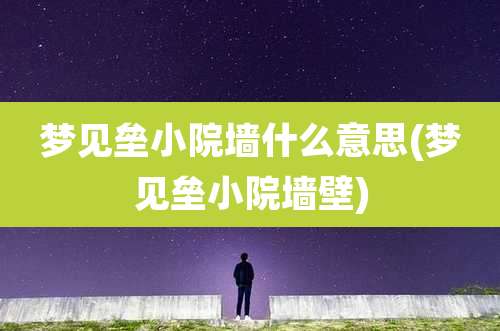 梦见垒小院墙什么意思(梦见垒小院墙壁)