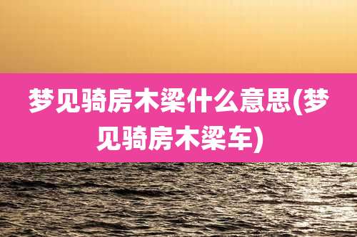 梦见骑房木梁什么意思(梦见骑房木梁车)