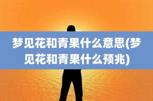 梦见花和青果什么意思(梦见花和青果什么预兆)