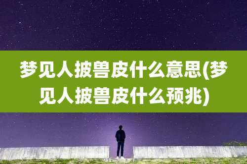 梦见人披兽皮什么意思(梦见人披兽皮什么预兆)