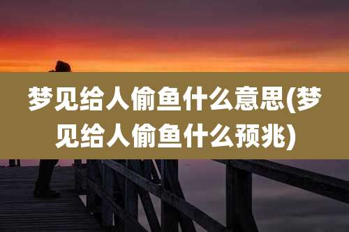 梦见给人偷鱼什么意思(梦见给人偷鱼什么预兆)