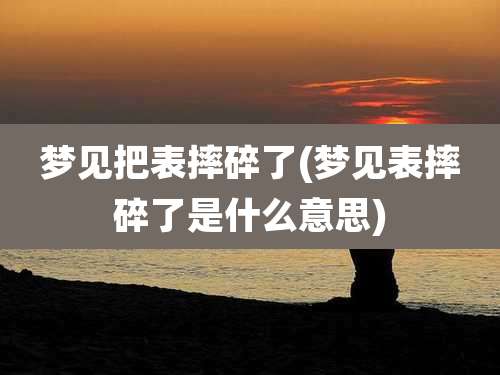 梦见把表摔碎了(梦见表摔碎了是什么意思)