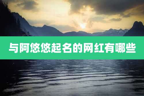 与阿悠悠起名的网红有哪些