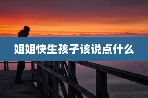 姐姐快生孩子该说点什么