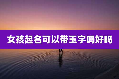 女孩起名可以带玉字吗好吗
