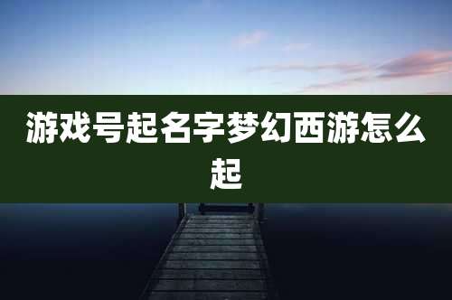 游戏号起名字梦幻西游怎么起