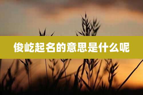 俊屹起名的意思是什么呢