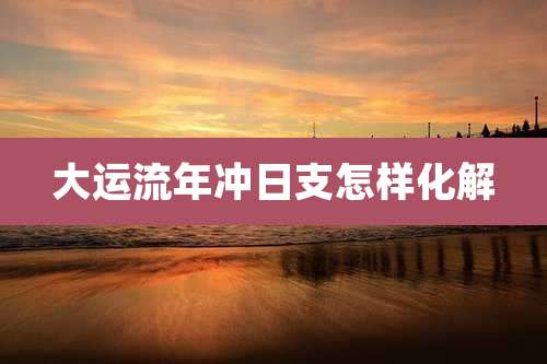大运流年冲日支怎样化解