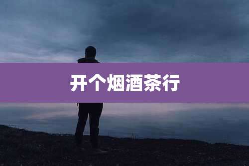 开个烟酒茶行