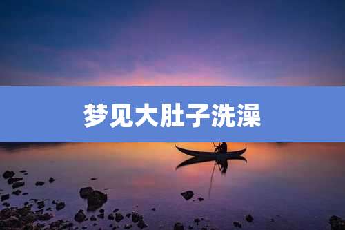 梦见大肚子洗澡