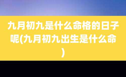 九月初九是什么命格的日子呢(九月初九出生是什么命)
