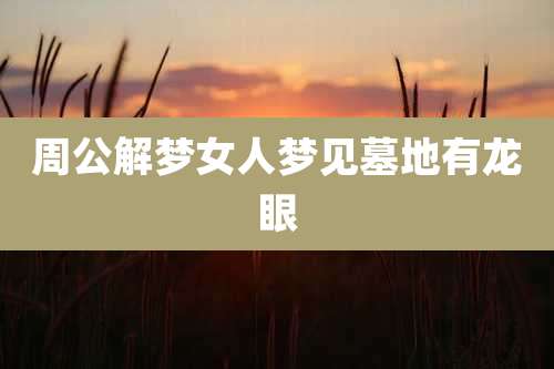 周公解梦女人梦见墓地有龙眼