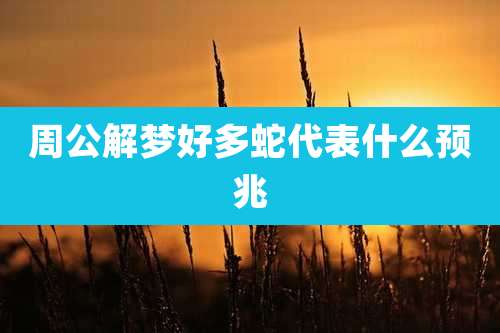 周公解梦好多蛇代表什么预兆
