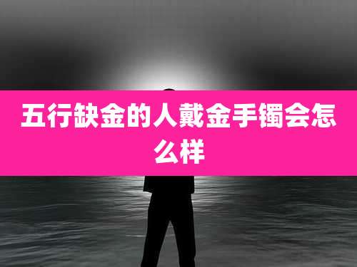 五行缺金的人戴金手镯会怎么样