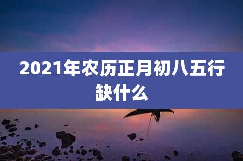 2021年农历正月初八五行缺什么