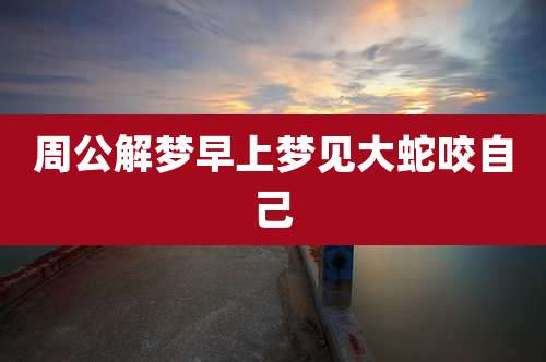 周公解梦早上梦见大蛇咬自己