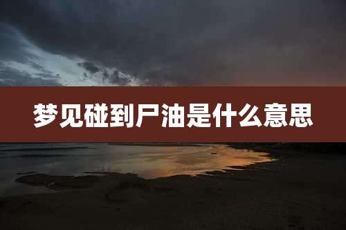 梦见碰到尸油是什么意思