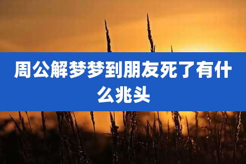 周公解梦梦到朋友死了有什么兆头