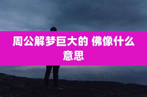 周公解梦巨大的 佛像什么意思