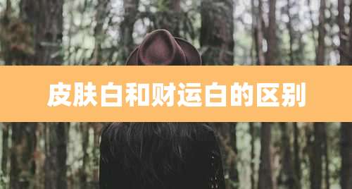 皮肤白和财运白的区别