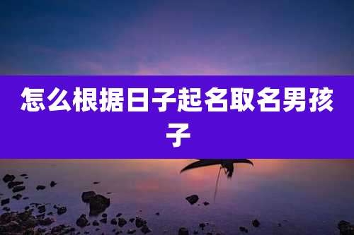 怎么根据日子起名取名男孩子