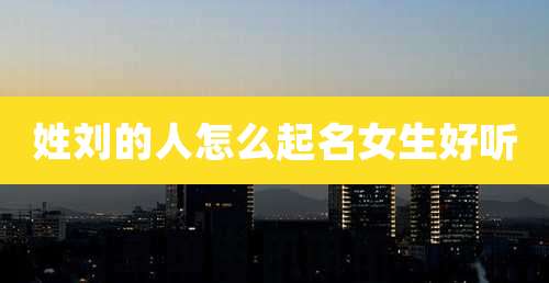 姓刘的人怎么起名女生好听