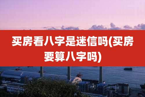买房看八字是迷信吗(买房要算八字吗)