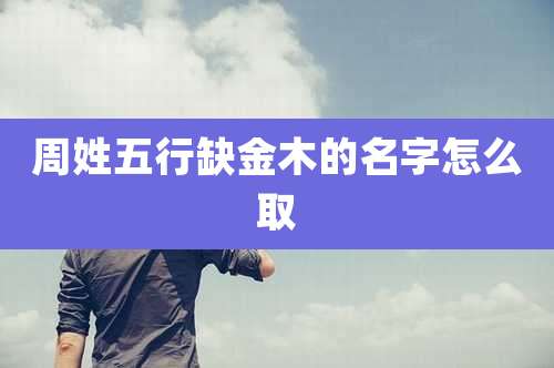 周姓五行缺金木的名字怎么取