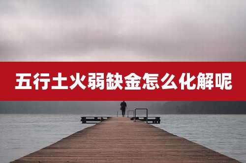 五行土火弱缺金怎么化解呢