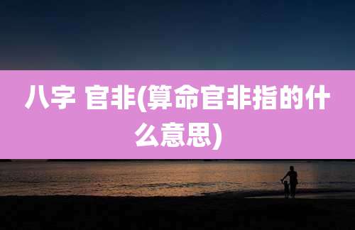 八字 官非(算命官非指的什么意思)