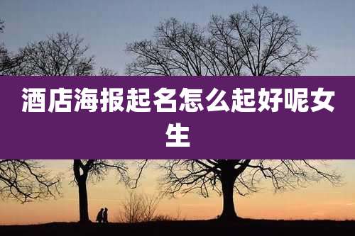 酒店海报起名怎么起好呢女生