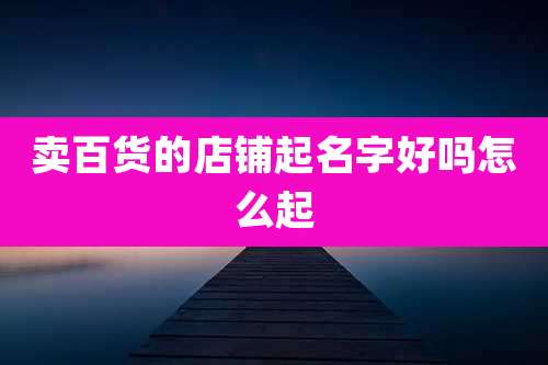 卖百货的店铺起名字好吗怎么起