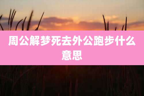 周公解梦死去外公跑步什么意思