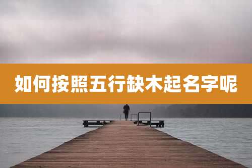 如何按照五行缺木起名字呢
