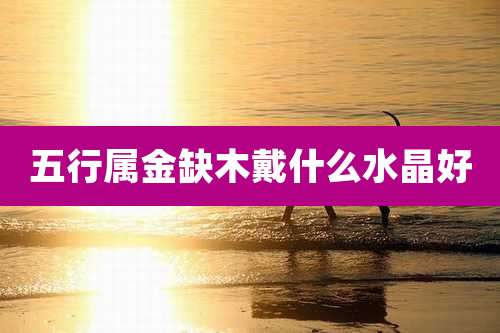 五行属金缺木戴什么水晶好