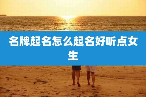 名牌起名怎么起名好听点女生