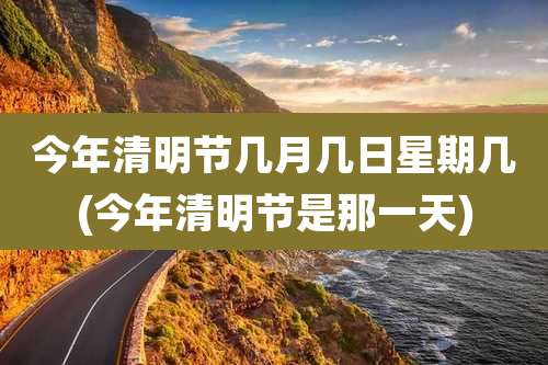 今年清明节几月几日星期几(今年清明节是那一天)