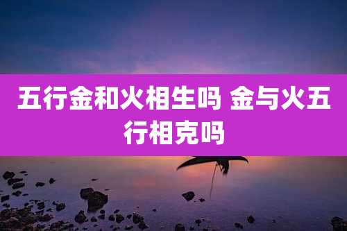 五行金和火相生吗 金与火五行相克吗