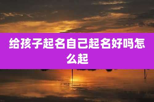 给孩子起名自己起名好吗怎么起