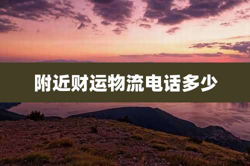 附近财运物流电话多少