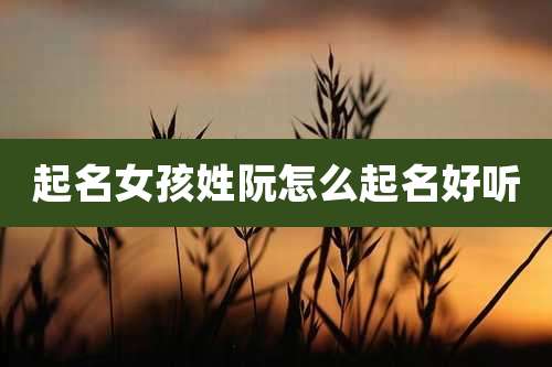 起名女孩姓阮怎么起名好听