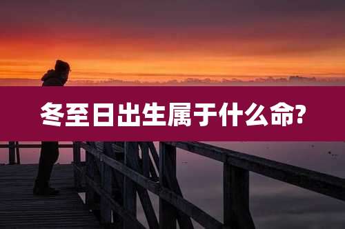 冬至日出生属于什么命?