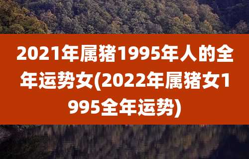2021年属猪1995年人的全年运势女(2022年属猪女1995全年运势)