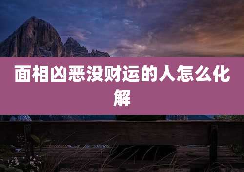 面相凶恶没财运的人怎么化解