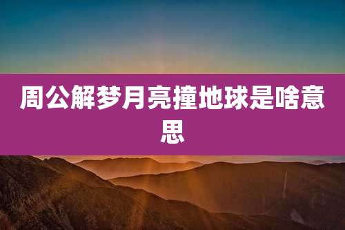 周公解梦月亮撞地球是啥意思