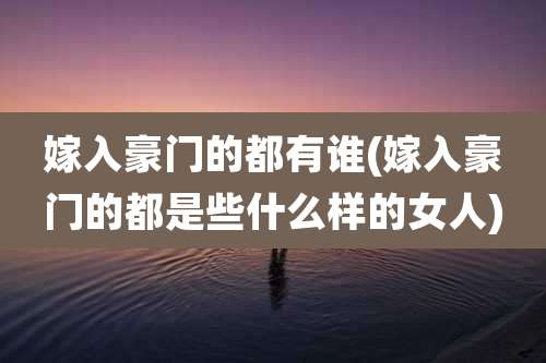 嫁入豪门的都有谁(嫁入豪门的都是些什么样的女人)