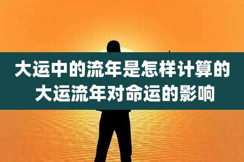大运中的流年是怎样计算的 大运流年对命运的影响