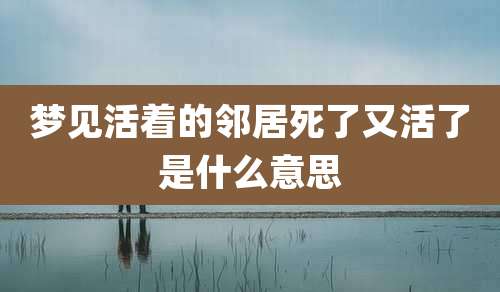 梦见活着的邻居死了又活了是什么意思