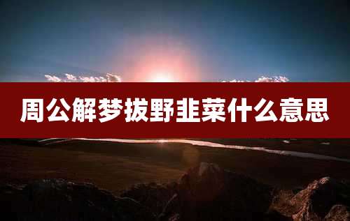 周公解梦拔野韭菜什么意思